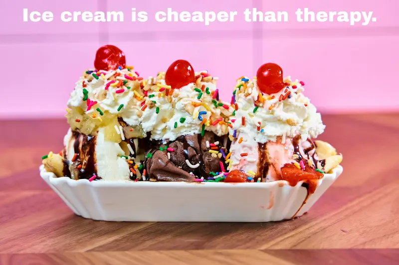 Ice cream is cheaper than therapy.
