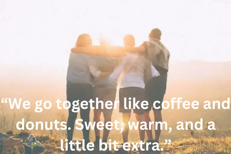 “We go together like coffee and donuts. sweet, warm, and a little bit extra.”