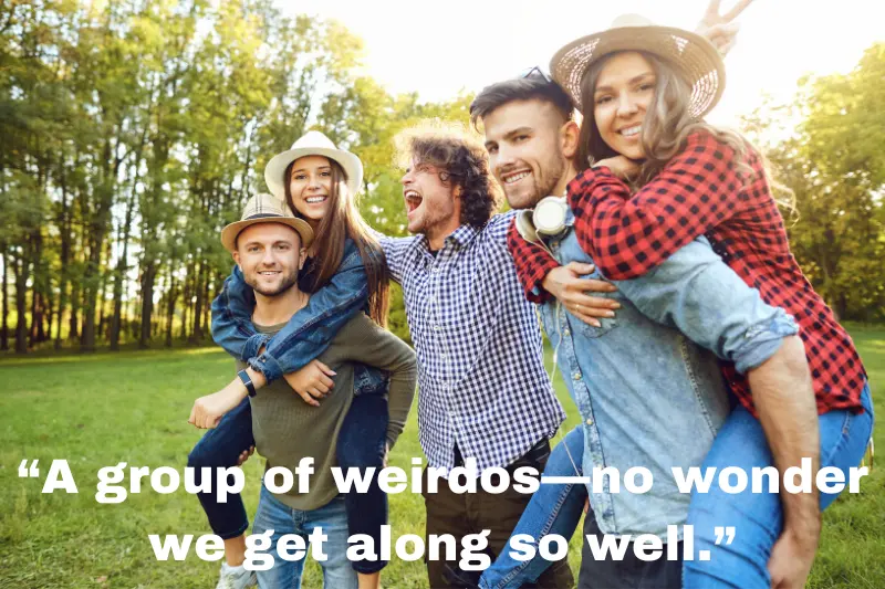 “a group of weirdos—no wonder we get along so well.”