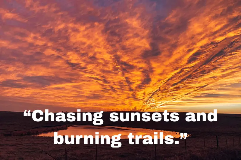 “chasing sunsets and burning trails.”