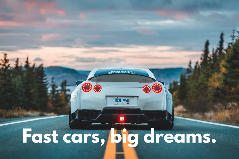 fast cars, big dreams. 