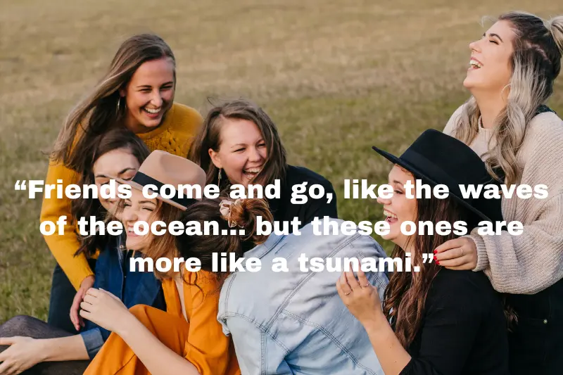“friends come and go, like the waves of the ocean… but these ones are more like a tsunami.”