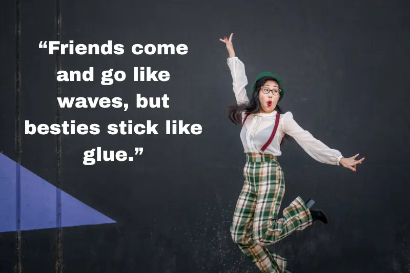 “friends come and go like waves, but besties stick like glue.”