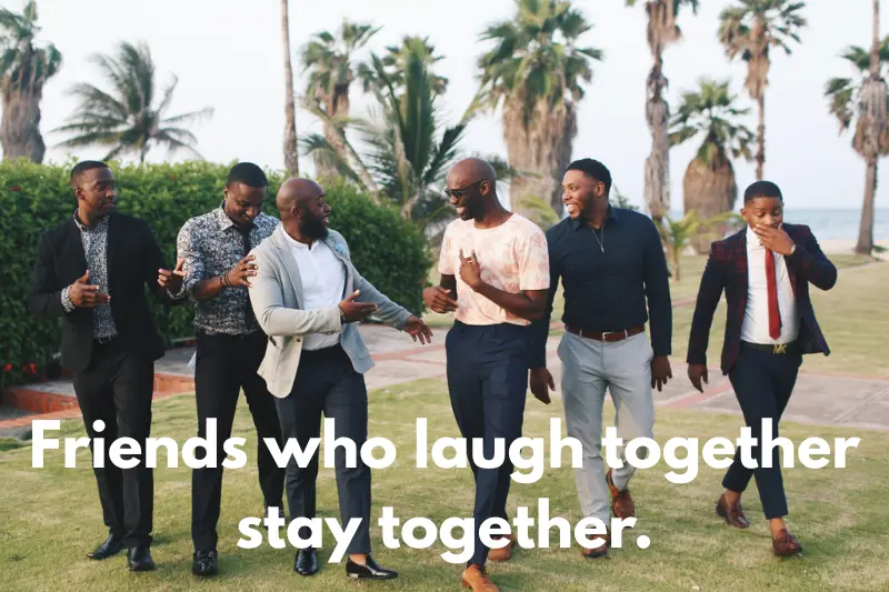 friends who laugh together stay together.