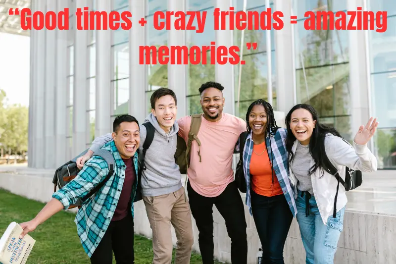 “good times + crazy friends = amazing memories.”
