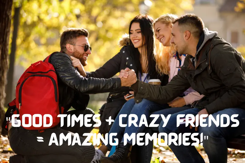 good times + crazy friends = amazing memories!