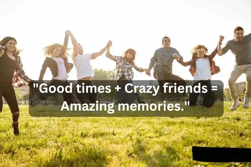 good times + crazy friends = amazing memories.
