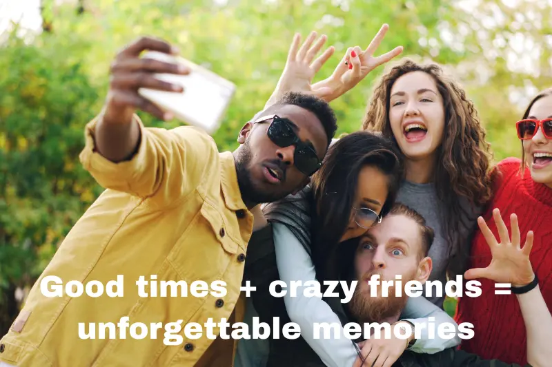 good times + crazy friends = unforgettable memories