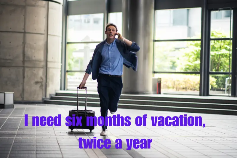 i need six months of vacation, twice a year