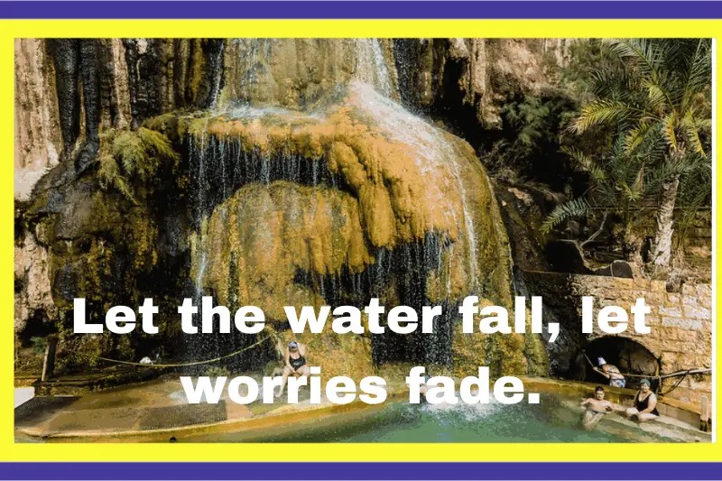 let the water fall, let worries fade. 