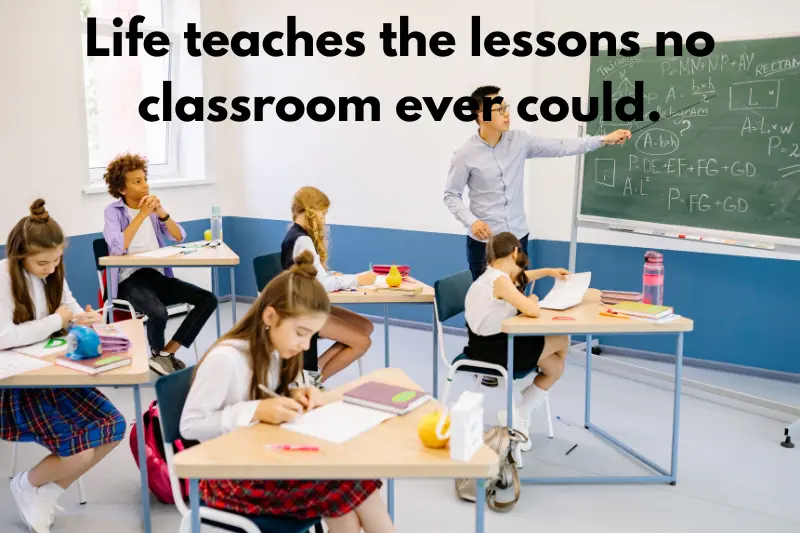 life teaches the lessons no classroom ever could.