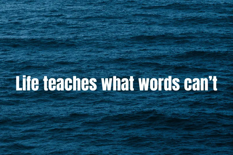 life teaches what words can’t