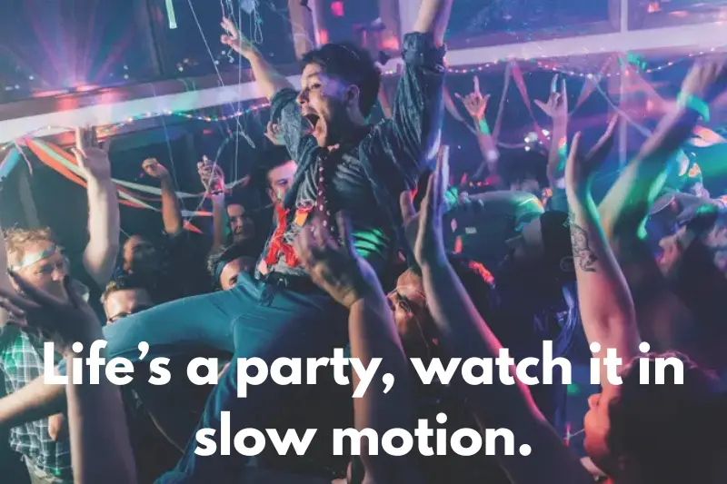 life’s a party, watch it in slow motion. 