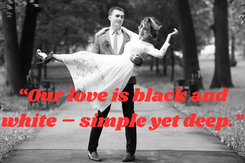 “our love is black and white – simple yet deep.”