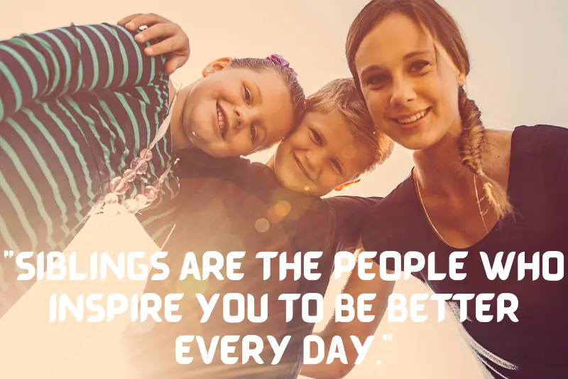 “siblings are the people who inspire you to be better every day.” 