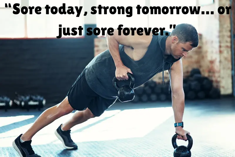 “sore today, strong tomorrow… or just sore forever.” 