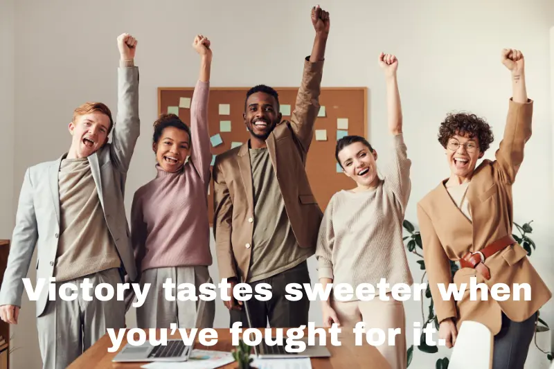 victory tastes sweeter when you’ve fought for it.
