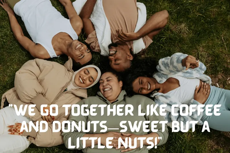 “we go together like coffee and donuts—sweet but a little nuts!” 