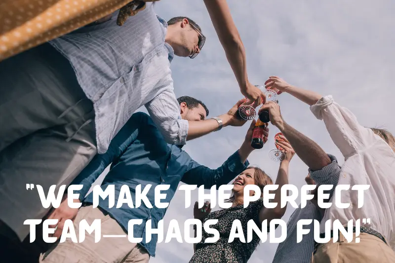 “we make the perfect team—chaos and fun!”