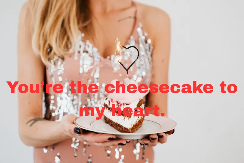 you’re the cheesecake to my heart.